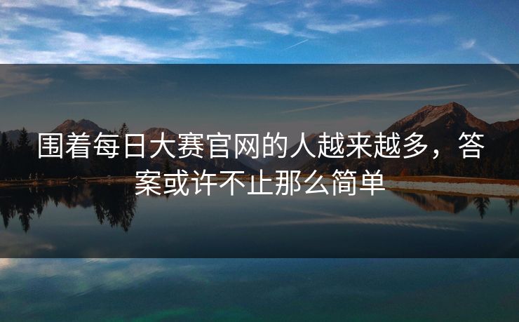 围着每日大赛官网的人越来越多，答案或许不止那么简单