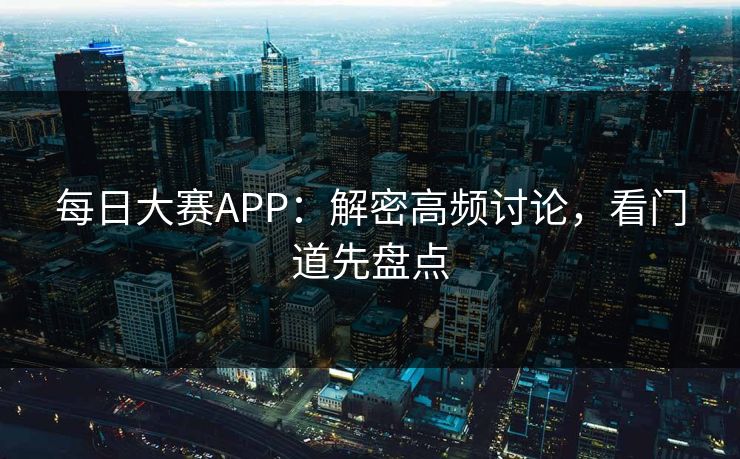 每日大赛APP：解密高频讨论，看门道先盘点
