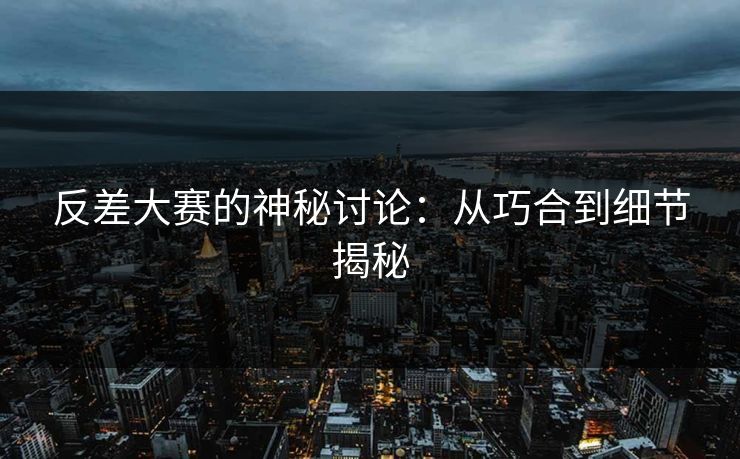 反差大赛的神秘讨论:从巧合到细节揭秘 反差大赛的神秘讨论:从巧合到细节揭秘
