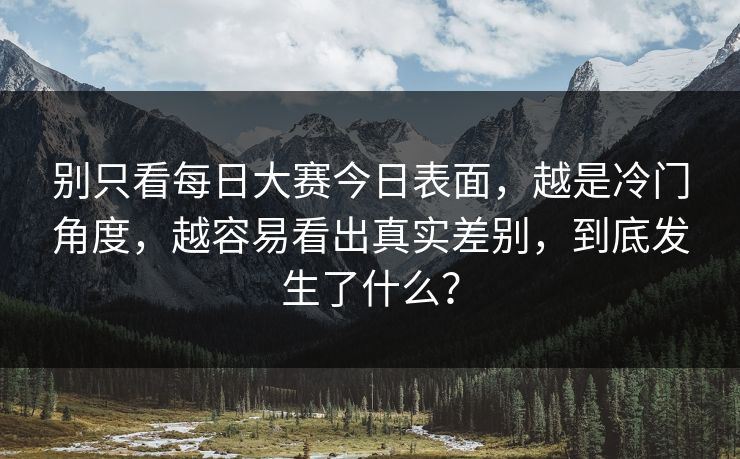 别只看每日大赛今日表面，越是冷门角度，越容易看出真实差别，到底发生了什么？