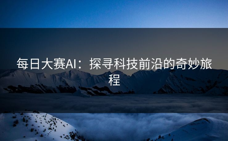 每日大赛AI：探寻科技前沿的奇妙旅程