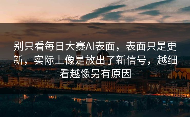 别只看每日大赛AI表面，表面只是更新，实际上像是放出了新信号，越细看越像另有原因