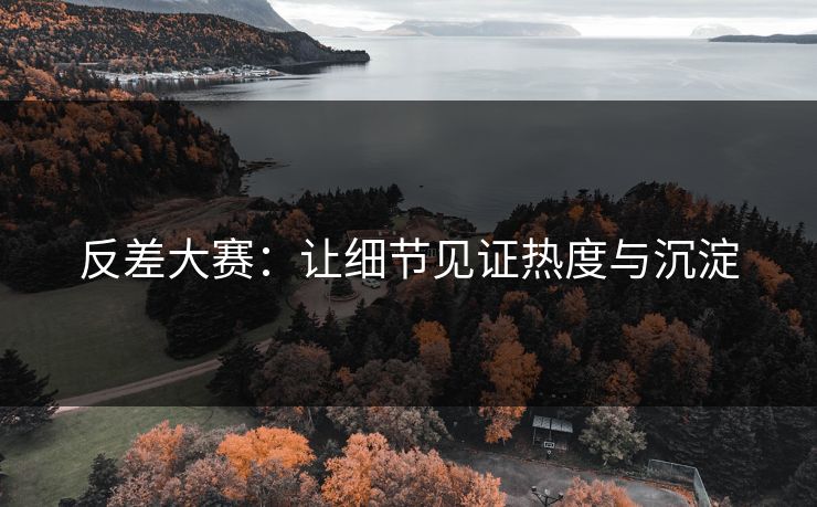 反差大赛：让细节见证热度与沉淀