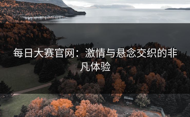 每日大赛官网：激情与悬念交织的非凡体验