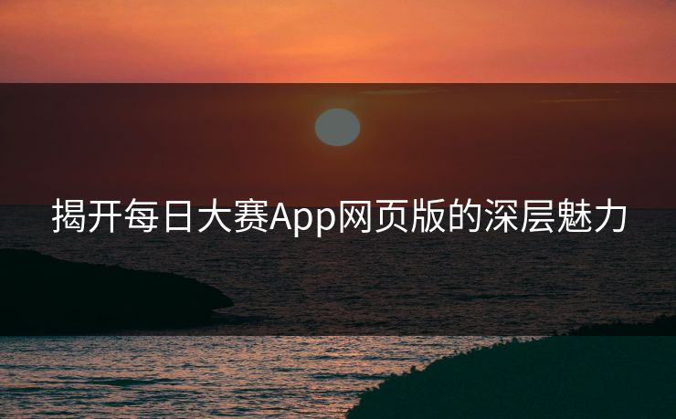 揭开每日大赛App网页版的深层魅力 揭开每日大赛App网页版的深层魅力