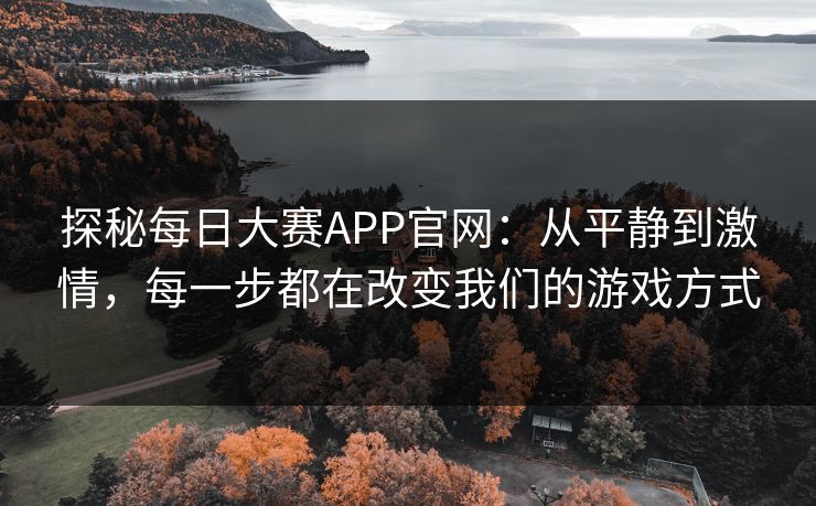 探秘每日大赛APP官网：从平静到激情，每一步都在改变我们的游戏方式