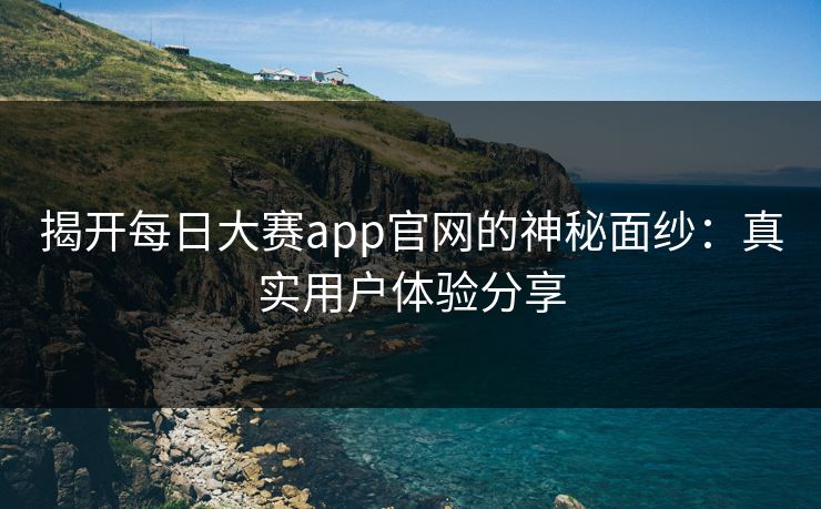 揭开每日大赛app官网的神秘面纱:真实用户体验分享 揭开每日大赛app官网的神秘面纱:真实用户体验分享