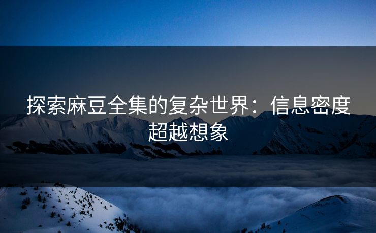 探索麻豆全集的复杂世界:信息密度超越想象 探索麻豆全集的复杂世界:信息密度超越想象