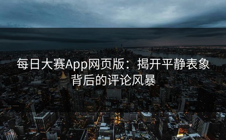 每日大赛App网页版：揭开平静表象背后的评论风暴