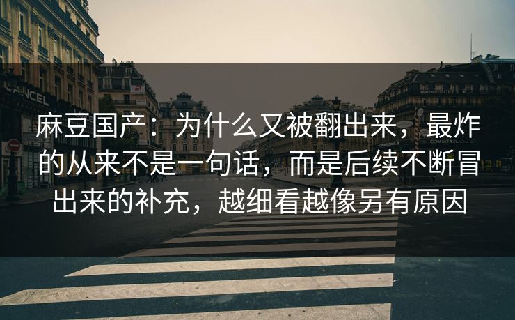 麻豆国产：为什么又被翻出来，最炸的从来不是一句话，而是后续不断冒出来的补充，越细看越像另有原因