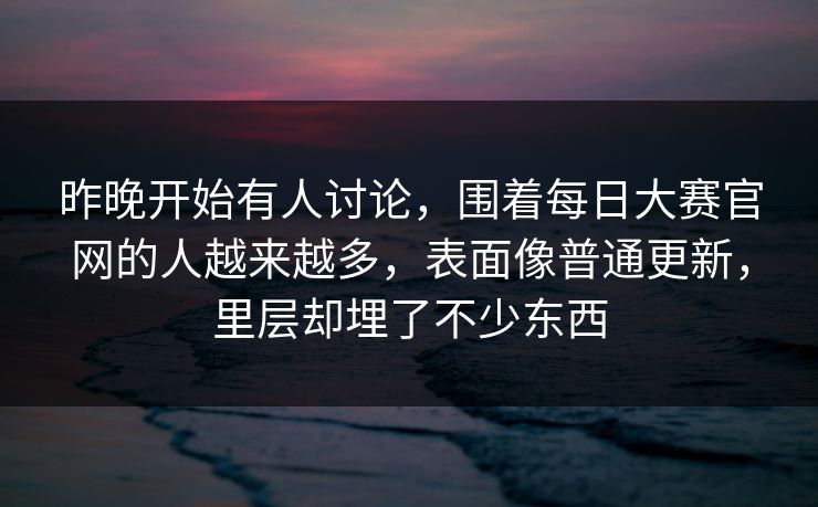 昨晚开始有人讨论,围着每日大赛官网的人越来越多,表面像普通更新,里层却埋了不少东西 昨晚开始有人讨论,围着每日大赛官网的人越来越多,表面像普通更新,里层却埋了不少东西
