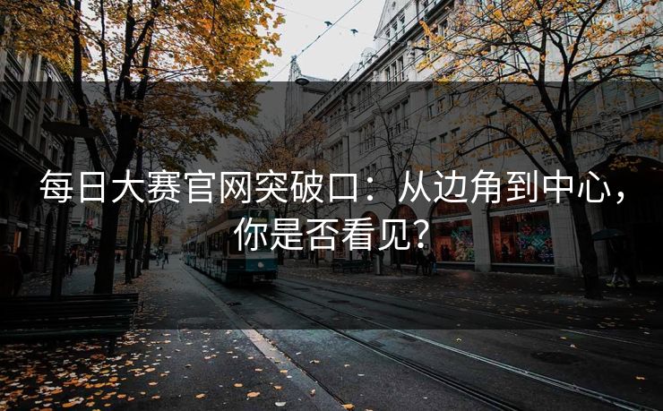 每日大赛官网突破口：从边角到中心，你是否看见？