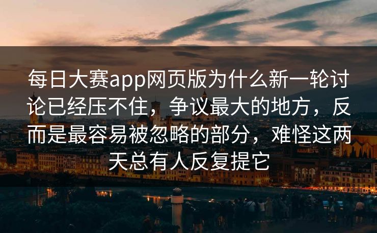 每日大赛app网页版为什么新一轮讨论已经压不住，争议最大的地方，反而是最容易被忽略的部分，难怪这两天总有人反复提它