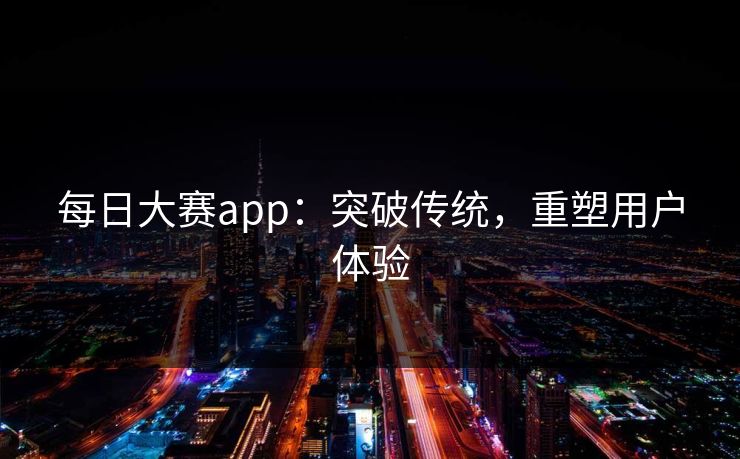 每日大赛app：突破传统，重塑用户体验