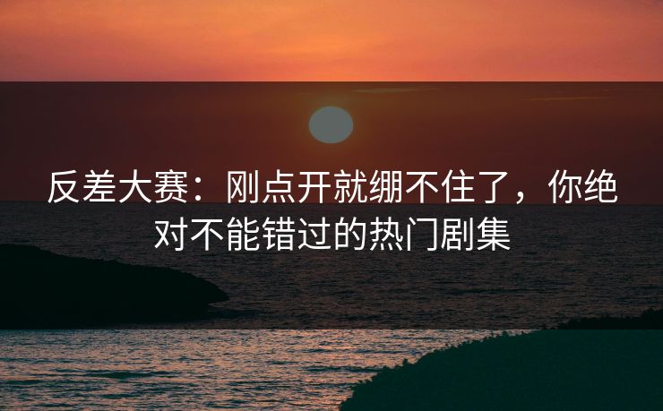 反差大赛：刚点开就绷不住了，你绝对不能错过的热门剧集