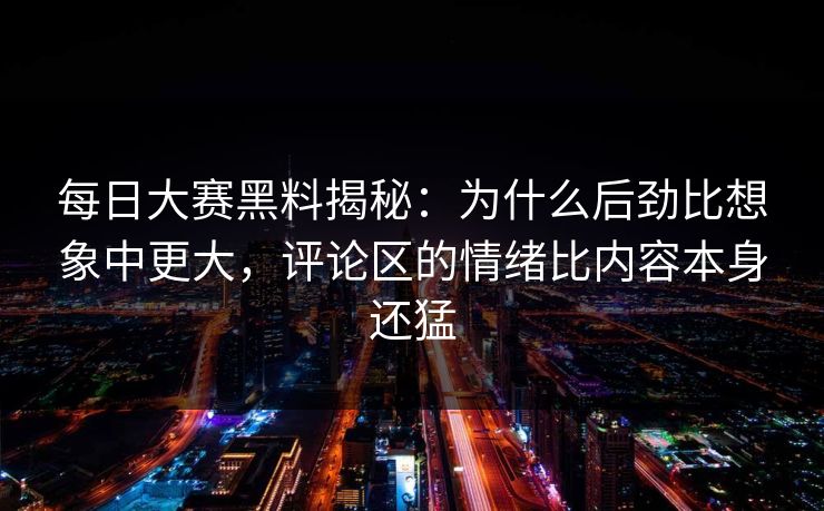 每日大赛黑料揭秘：为什么后劲比想象中更大，评论区的情绪比内容本身还猛