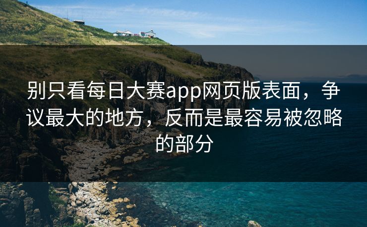别只看每日大赛app网页版表面，争议最大的地方，反而是最容易被忽略的部分