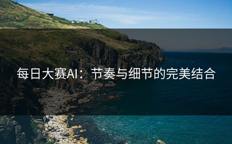 每日大赛AI：节奏与细节的完美结合