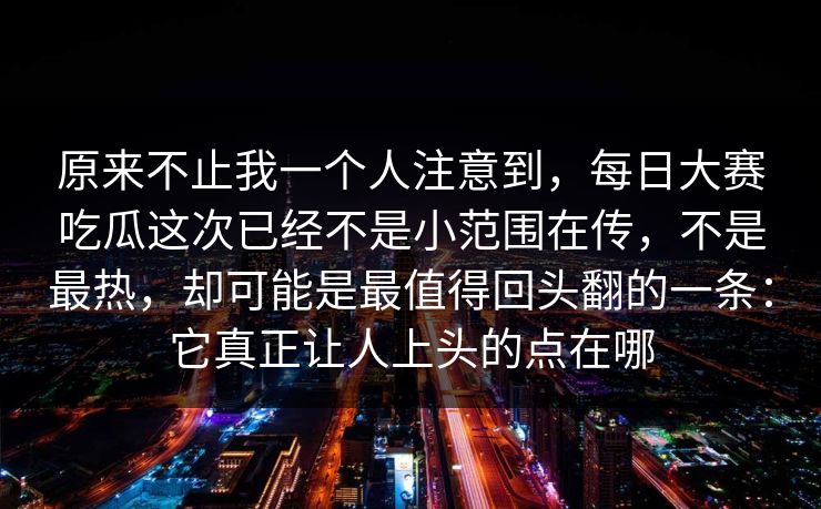 原来不止我一个人注意到，每日大赛吃瓜这次已经不是小范围在传，不是最热，却可能是最值得回头翻的一条：它真正让人上头的点在哪