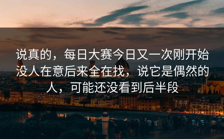 说真的，每日大赛今日又一次刚开始没人在意后来全在找，说它是偶然的人，可能还没看到后半段