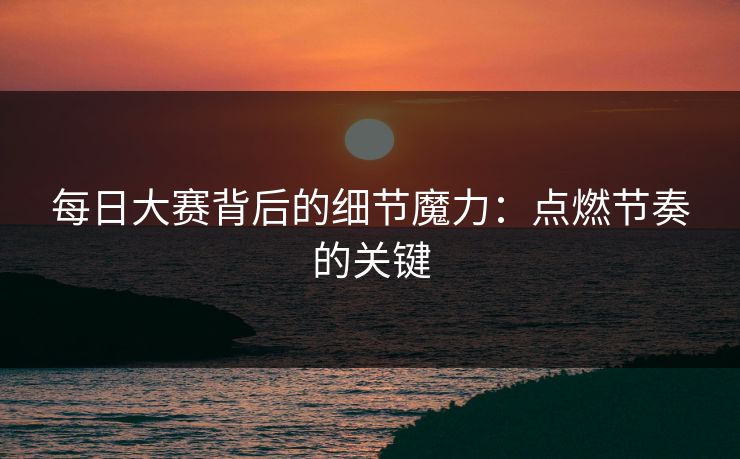 每日大赛背后的细节魔力：点燃节奏的关键