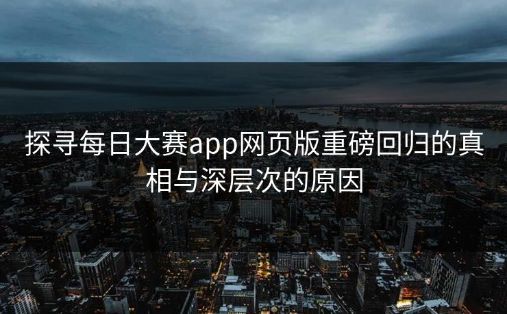 探寻每日大赛app网页版重磅回归的真相与深层次的原因