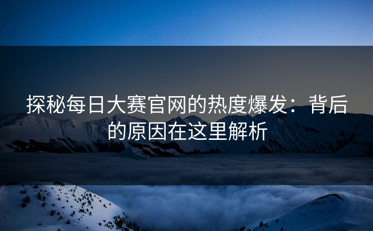 探秘每日大赛官网的热度爆发：背后的原因在这里解析