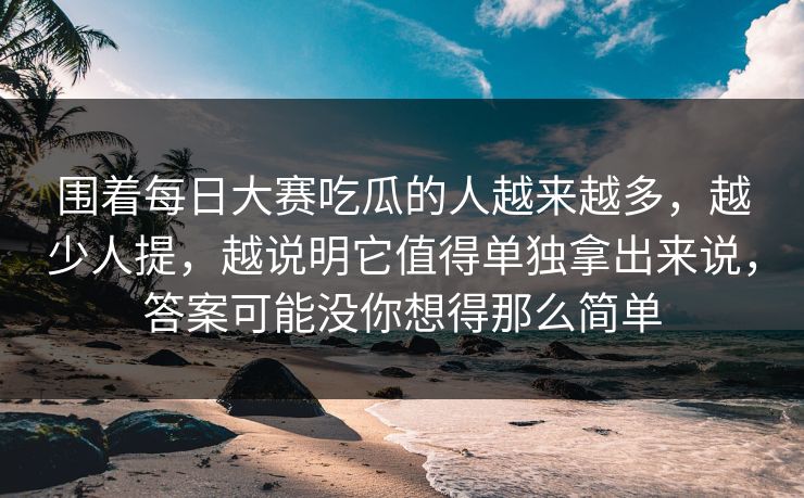 围着每日大赛吃瓜的人越来越多，越少人提，越说明它值得单独拿出来说，答案可能没你想得那么简单
