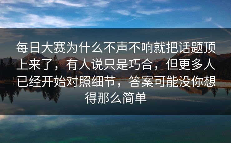 每日大赛为什么不声不响就把话题顶上来了，有人说只是巧合，但更多人已经开始对照细节，答案可能没你想得那么简单