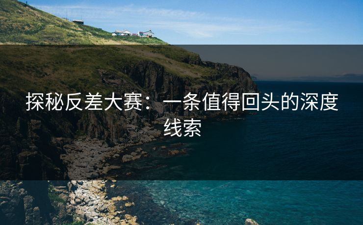探秘反差大赛：一条值得回头的深度线索