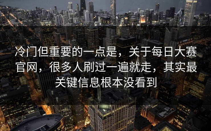 冷门但重要的一点是，关于每日大赛官网，很多人刷过一遍就走，其实最关键信息根本没看到