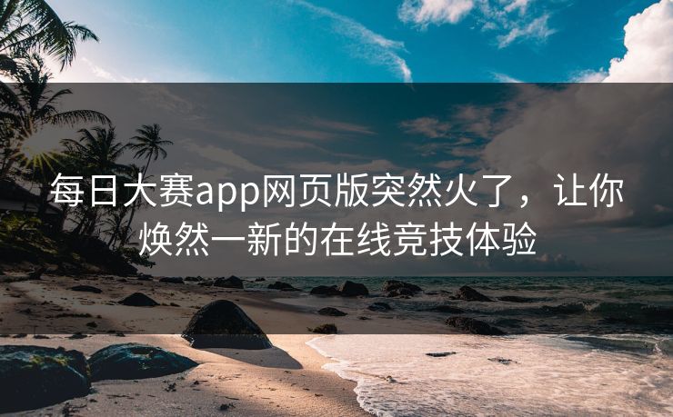 每日大赛app网页版突然火了，让你焕然一新的在线竞技体验