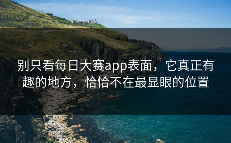 别只看每日大赛app表面，它真正有趣的地方，恰恰不在最显眼的位置