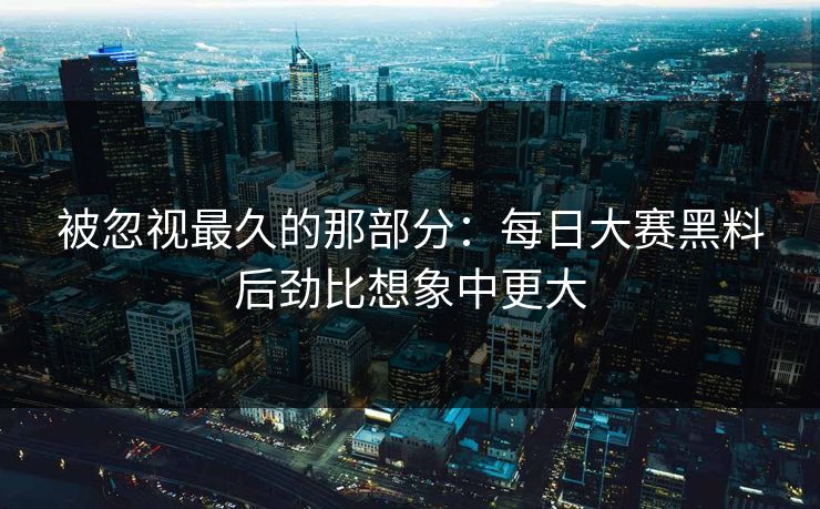 被忽视最久的那部分：每日大赛黑料后劲比想象中更大
