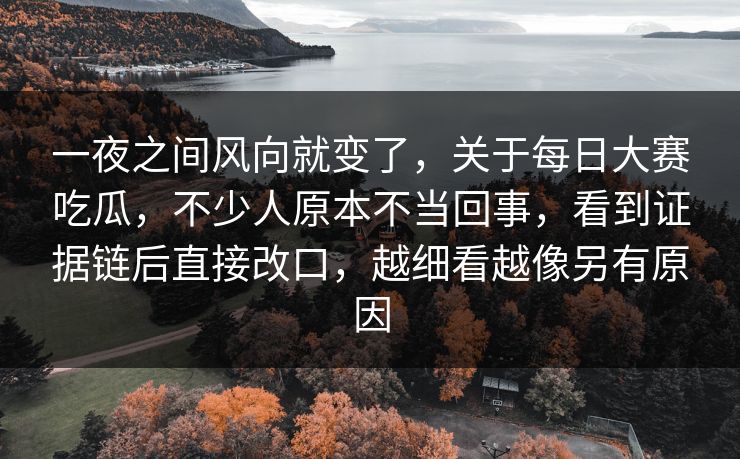 一夜之间风向就变了，关于每日大赛吃瓜，不少人原本不当回事，看到证据链后直接改口，越细看越像另有原因