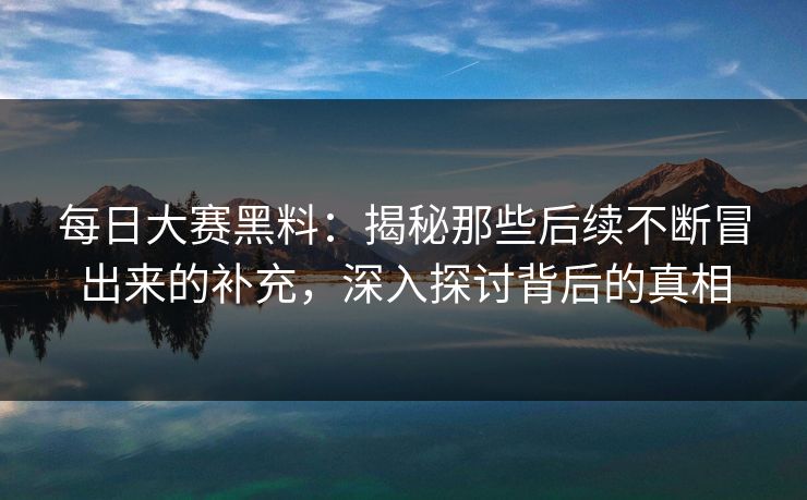 每日大赛黑料：揭秘那些后续不断冒出来的补充，深入探讨背后的真相