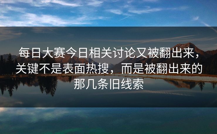 每日大赛今日相关讨论又被翻出来，关键不是表面热搜，而是被翻出来的那几条旧线索