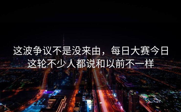 这波争议不是没来由，每日大赛今日这轮不少人都说和以前不一样