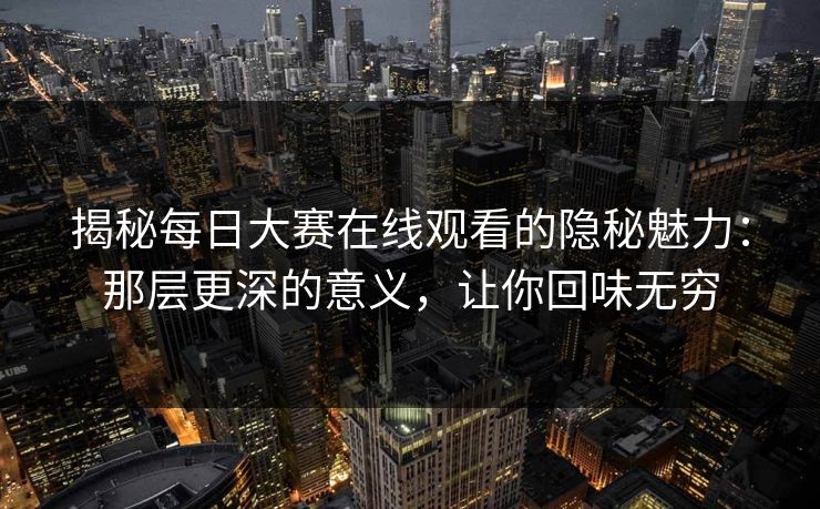 揭秘每日大赛在线观看的隐秘魅力：那层更深的意义，让你回味无穷