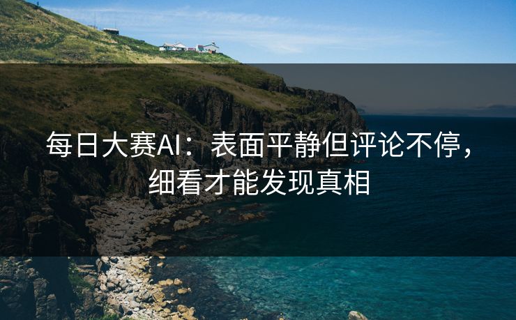 每日大赛AI：表面平静但评论不停，细看才能发现真相