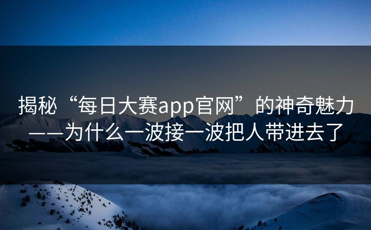 揭秘“每日大赛app官网”的神奇魅力——为什么一波接一波把人带进去了 揭秘“每日大赛app官网”的神奇魅力——为什么一波接一波把人带进去了