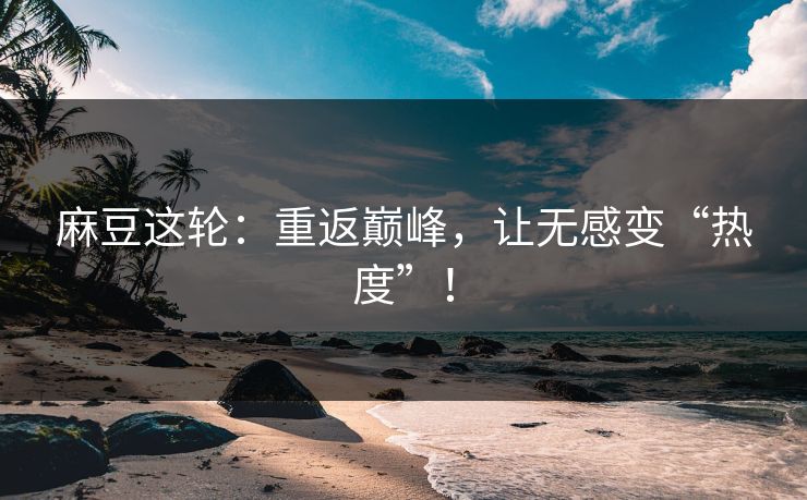 麻豆这轮:重返巅峰,让无感变“热度”! 麻豆这轮:重返巅峰,让无感变“热度”!