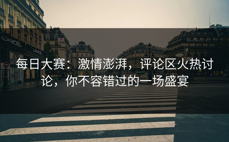 每日大赛:激情澎湃,评论区火热讨论,你不容错过的一场盛宴 每日大赛:激情澎湃,评论区火热讨论,你不容错过的一场盛宴
