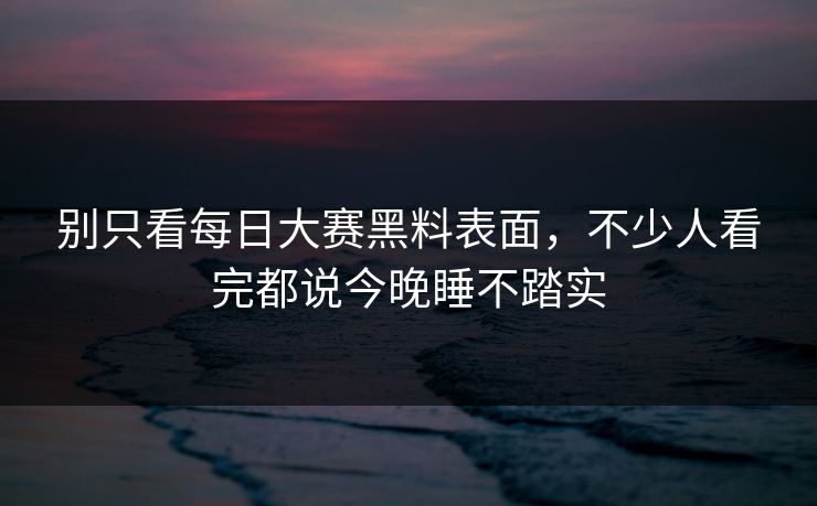 别只看每日大赛黑料表面，不少人看完都说今晚睡不踏实