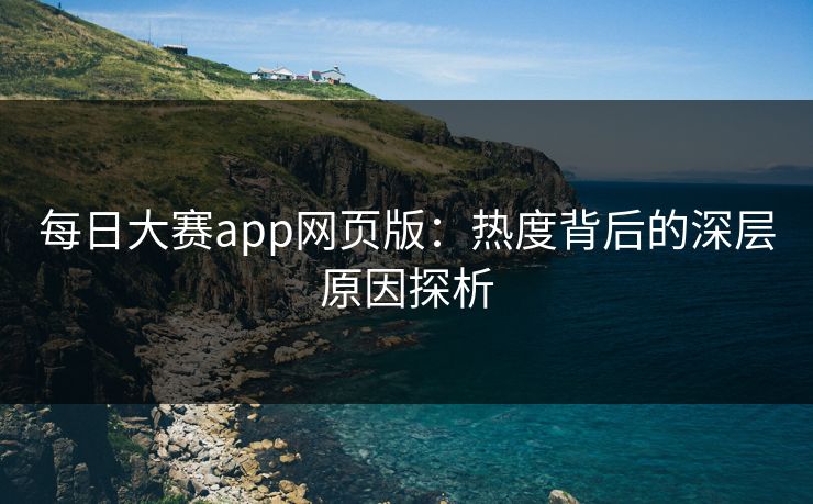 每日大赛app网页版：热度背后的深层原因探析