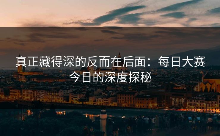 真正藏得深的反而在后面：每日大赛今日的深度探秘