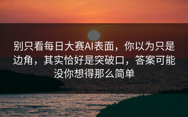 别只看每日大赛AI表面，你以为只是边角，其实恰好是突破口，答案可能没你想得那么简单