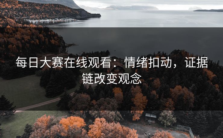 每日大赛在线观看：情绪扣动，证据链改变观念