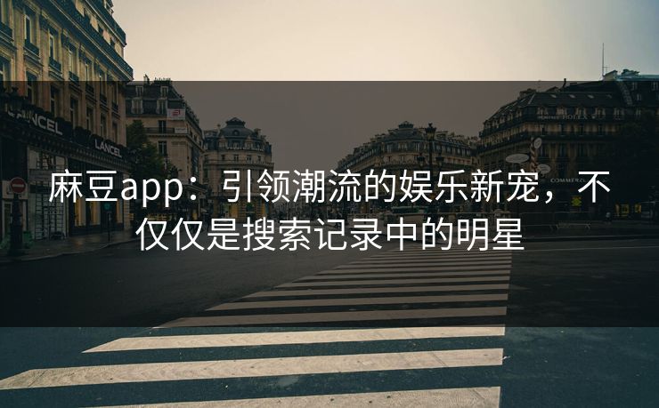 麻豆app：引领潮流的娱乐新宠，不仅仅是搜索记录中的明星