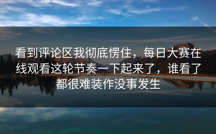 看到评论区我彻底愣住,每日大赛在线观看这轮节奏一下起来了,谁看了都很难装作没事发生 看到评论区我彻底愣住,每日大赛在线观看这轮节奏一下起来了,谁看了都很难装作没事发生